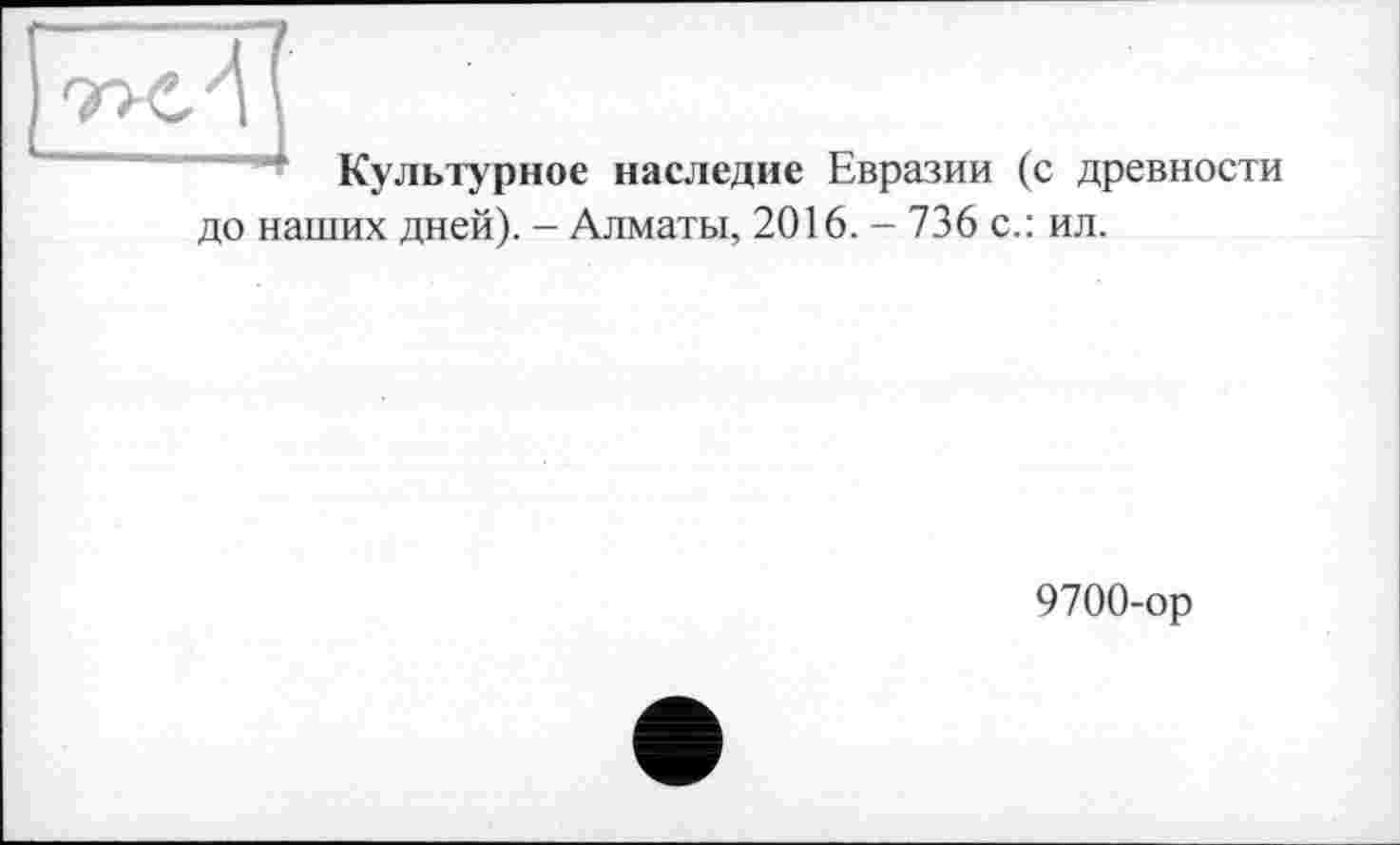 ﻿з
Культурное наследие Евразии (с древности до наших дней). - Алматы, 2016. - 736 с.: ил.
9700-ор